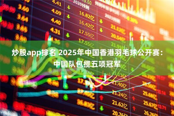 炒股app排名 2025年中国香港羽毛球公开赛:中国队包揽五项冠军