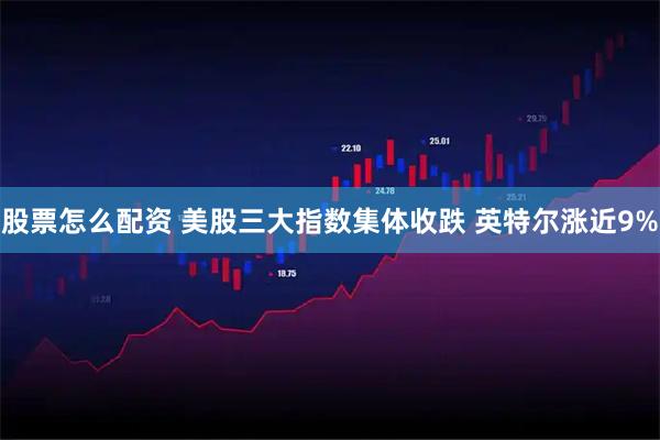 股票怎么配资 美股三大指数集体收跌 英特尔涨近9%