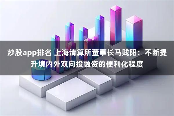 炒股app排名 上海清算所董事长马贱阳：不断提升境内外双向投融资的便利化程度