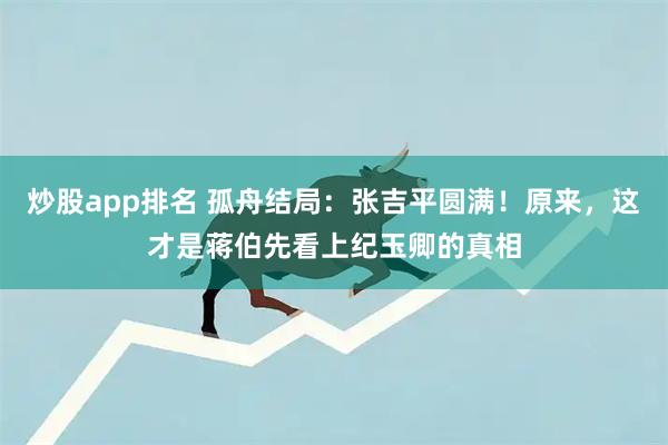 炒股app排名 孤舟结局:张吉平圆满!原来,这才是蒋伯先看上纪玉卿的真相