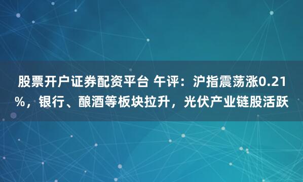 股票开户证券配资平台 午评:沪指震荡涨0.21%,银行、酿酒等板块拉升,光伏产业链股活跃