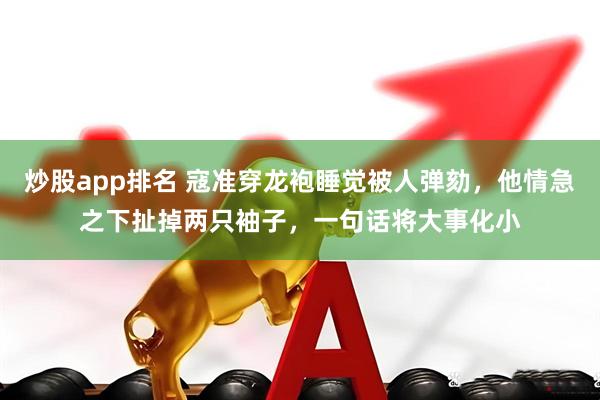 炒股app排名 寇准穿龙袍睡觉被人弹劾,他情急之下扯掉两只袖子,一句话将大事化小
