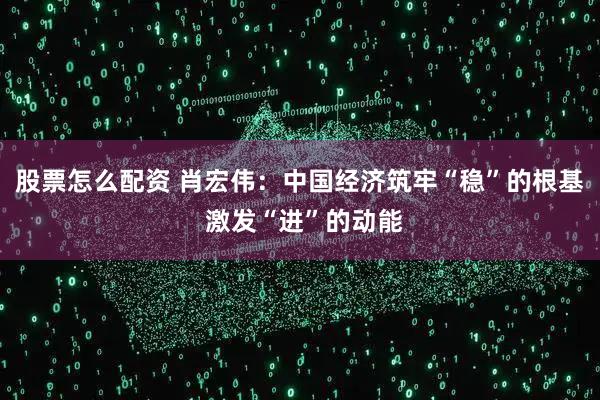 股票怎么配资 肖宏伟:中国经济筑牢“稳”的根基 激发“进”的动能