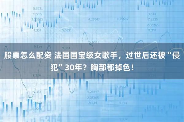 股票怎么配资 法国国宝级女歌手，过世后还被“侵犯”30年？胸部都掉色！