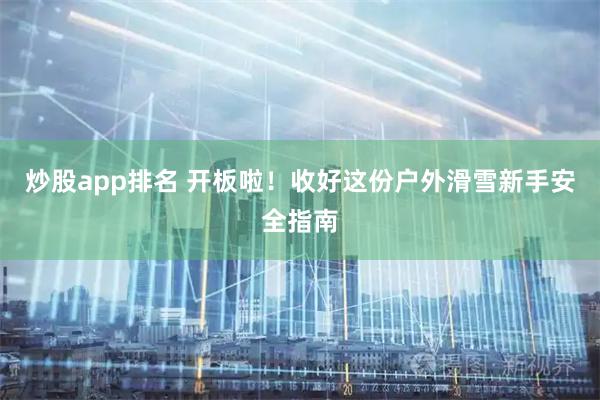 炒股app排名 开板啦！收好这份户外滑雪新手安全指南